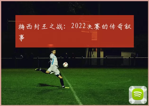 梅西封王之战：2022决赛的传奇叙事