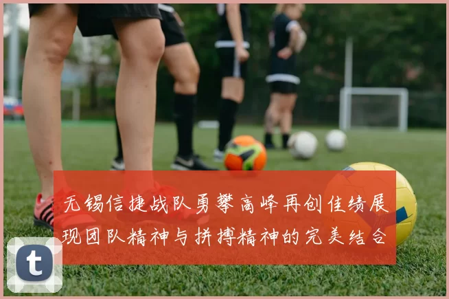 无锡信捷战队勇攀高峰再创佳绩展现团队精神与拼搏精神的完美结合