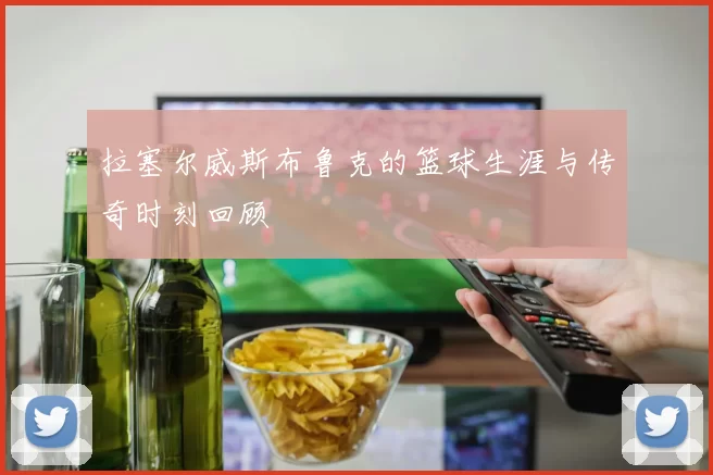 拉塞尔威斯布鲁克的篮球生涯与传奇时刻回顾