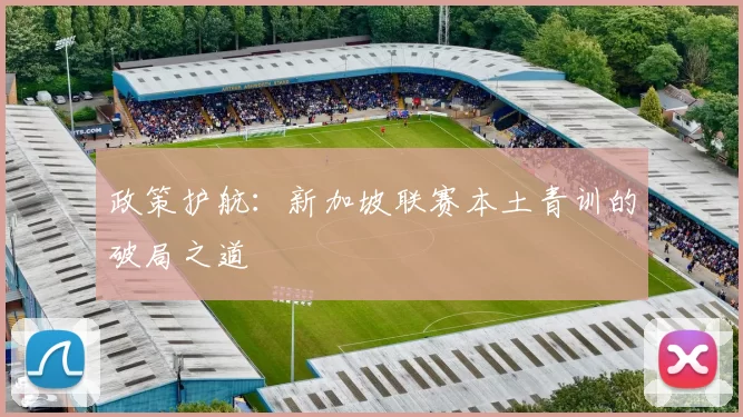 政策护航：新加坡联赛本土青训的破局之道