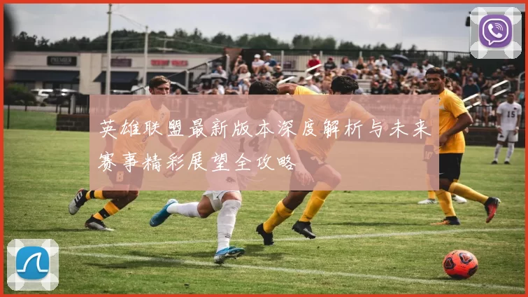 英雄联盟最新版本深度解析与未来赛事精彩展望全攻略