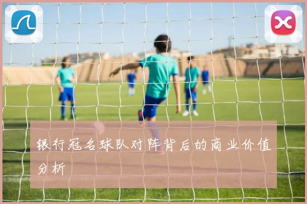 银行冠名球队对阵背后的商业价值分析