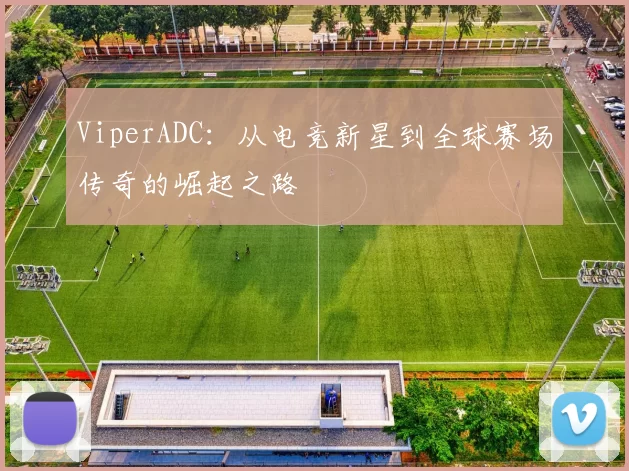 ViperADC：从电竞新星到全球赛场传奇的崛起之路