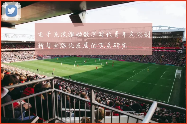 电子竞技推动数字时代青年文化创新与全球化发展的深度研究