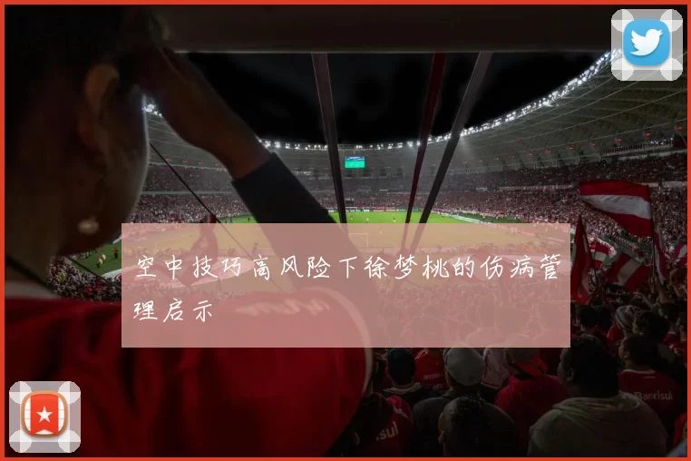 空中技巧高风险下徐梦桃的伤病管理启示