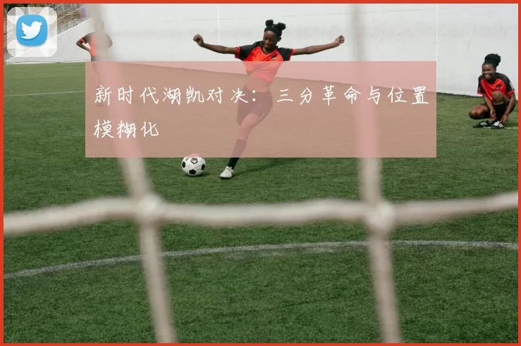 新时代湖凯对决：三分革命与位置模糊化