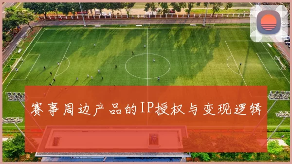 赛事周边产品的IP授权与变现逻辑