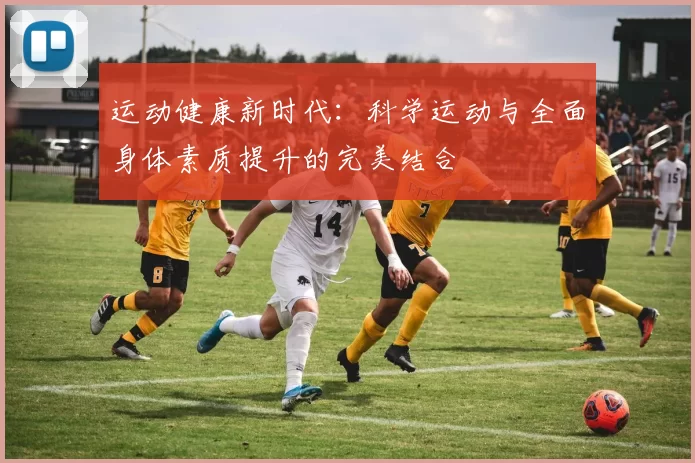 运动健康新时代：科学运动与全面身体素质提升的完美结合