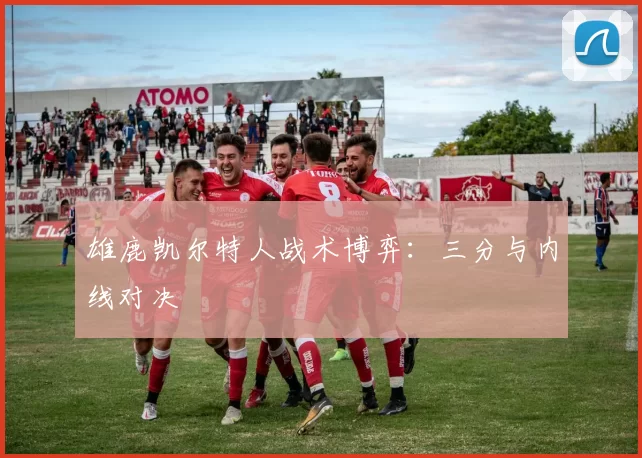 雄鹿凯尔特人战术博弈：三分与内线对决
