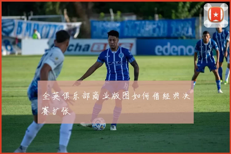 全英俱乐部商业版图如何借经典决赛扩张