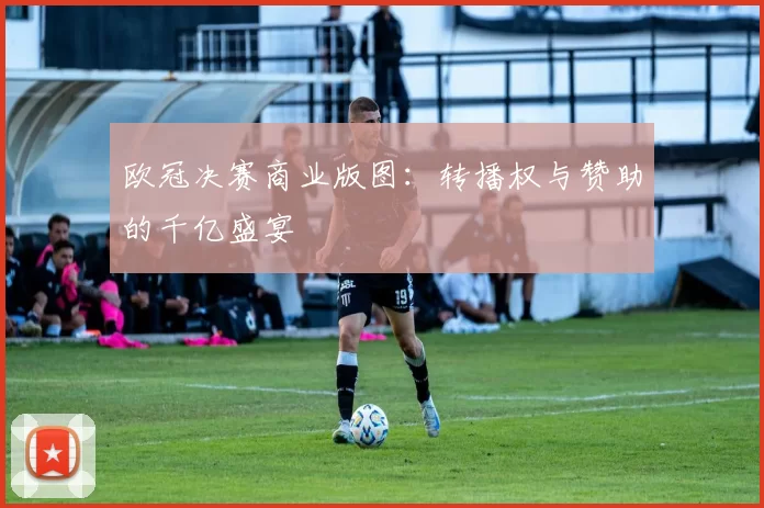 欧冠决赛商业版图：转播权与赞助的千亿盛宴