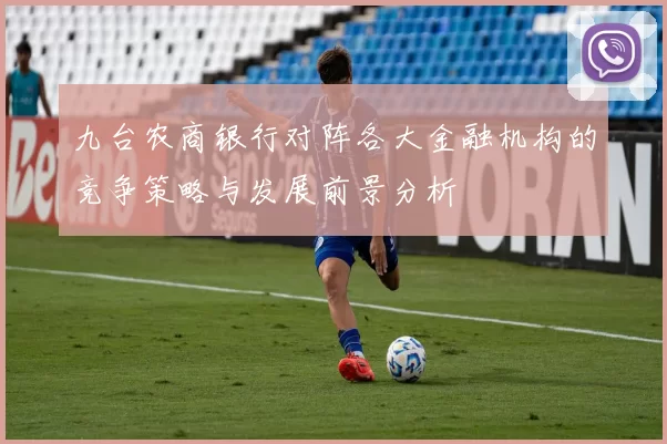 九台农商银行对阵各大金融机构的竞争策略与发展前景分析