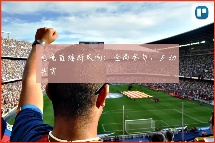 电竞直播新风向：全民参与、互动共赏