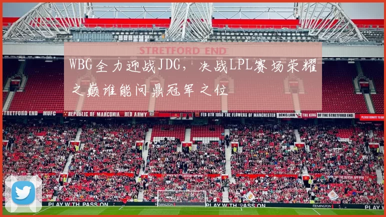 WBG全力迎战JDG，决战LPL赛场荣耀之巅谁能问鼎冠军之位