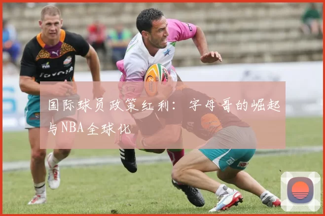 国际球员政策红利：字母哥的崛起与NBA全球化
