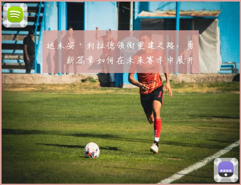 达米安·利拉德领衔重建之路，勇士新篇章如何在未来赛季中展开