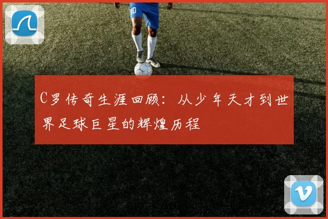 C罗传奇生涯回顾：从少年天才到世界足球巨星的辉煌历程