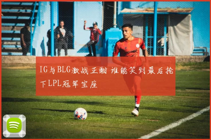 IG与BLG激战正酣 谁能笑到最后抢下LPL冠军宝座