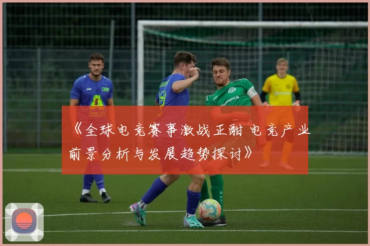 《全球电竞赛事激战正酣 电竞产业前景分析与发展趋势探讨》
