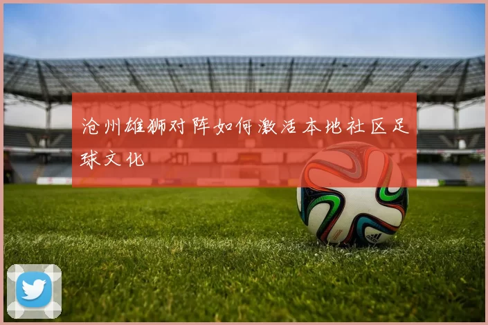 沧州雄狮对阵如何激活本地社区足球文化