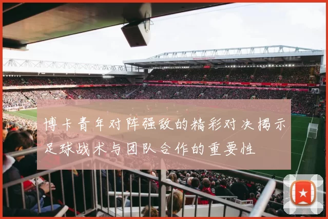 博卡青年对阵强敌的精彩对决揭示足球战术与团队合作的重要性