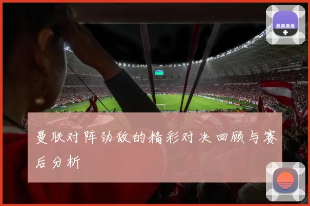 曼联对阵劲敌的精彩对决回顾与赛后分析