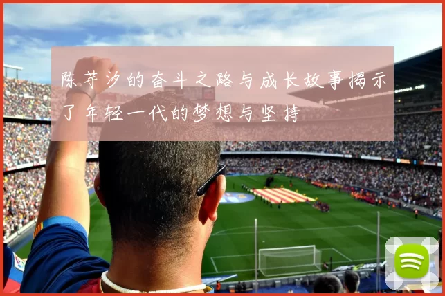 陈芋汐的奋斗之路与成长故事揭示了年轻一代的梦想与坚持