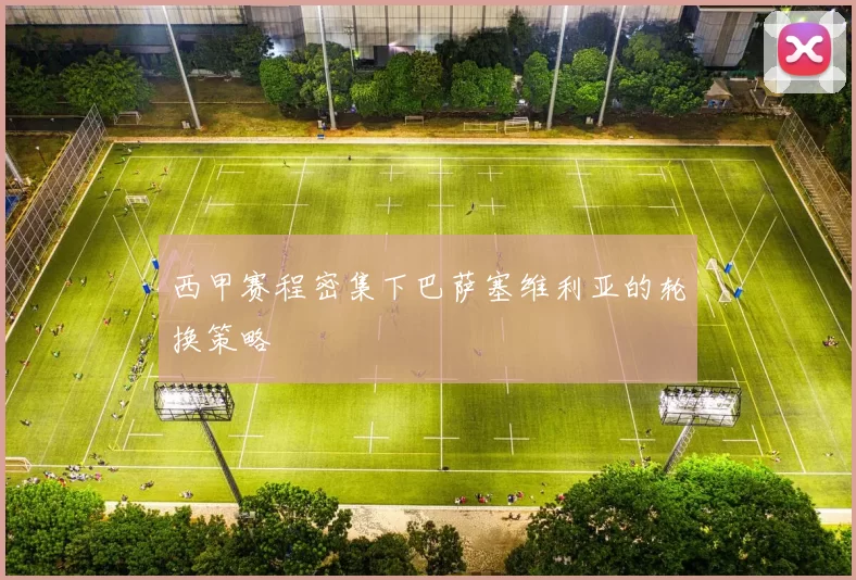 西甲赛程密集下巴萨塞维利亚的轮换策略