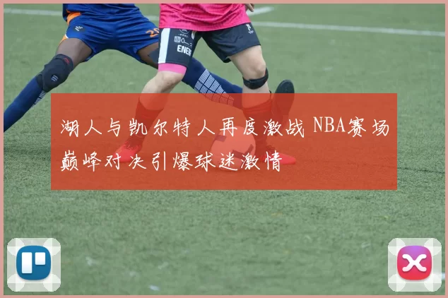 湖人与凯尔特人再度激战 NBA赛场巅峰对决引爆球迷激情