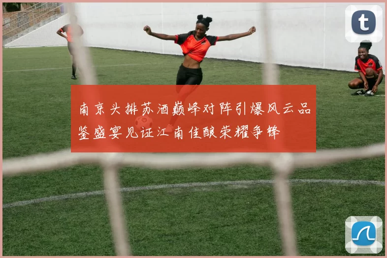 南京头排苏酒巅峰对阵引爆风云品鉴盛宴见证江南佳酿荣耀争锋