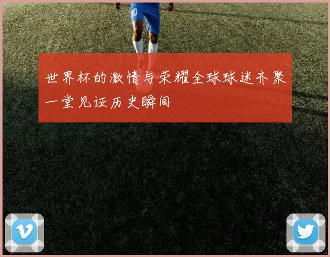 世界杯的激情与荣耀全球球迷齐聚一堂见证历史瞬间