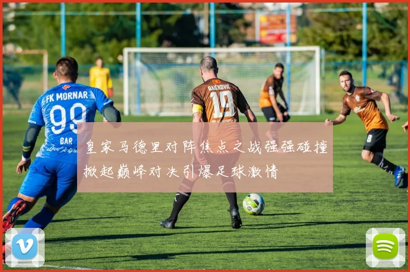 皇家马德里对阵焦点之战强强碰撞掀起巅峰对决引爆足球激情