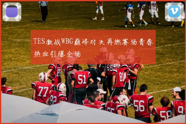 TES激战WBG巅峰对决再燃赛场青春热血引爆全场